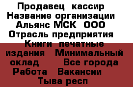 Продавец- кассир › Название организации ­ Альянс-МСК, ООО › Отрасль предприятия ­ Книги, печатные издания › Минимальный оклад ­ 1 - Все города Работа » Вакансии   . Тыва респ.